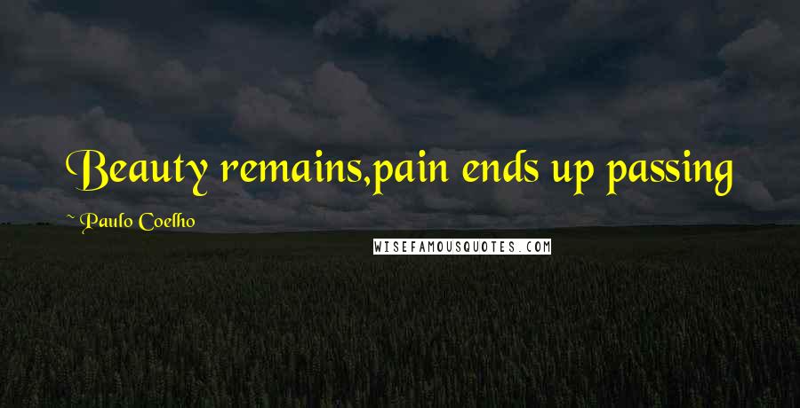 Paulo Coelho Quotes: Beauty remains,pain ends up passing