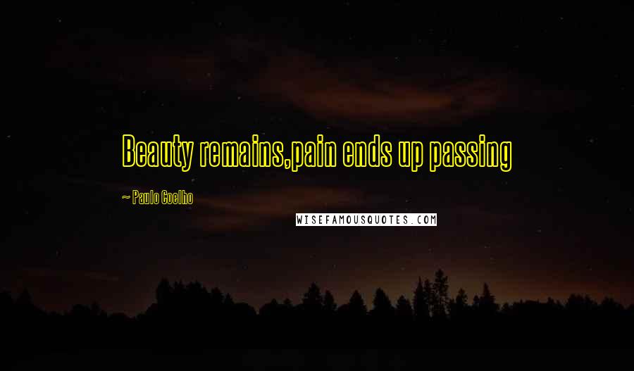 Paulo Coelho Quotes: Beauty remains,pain ends up passing