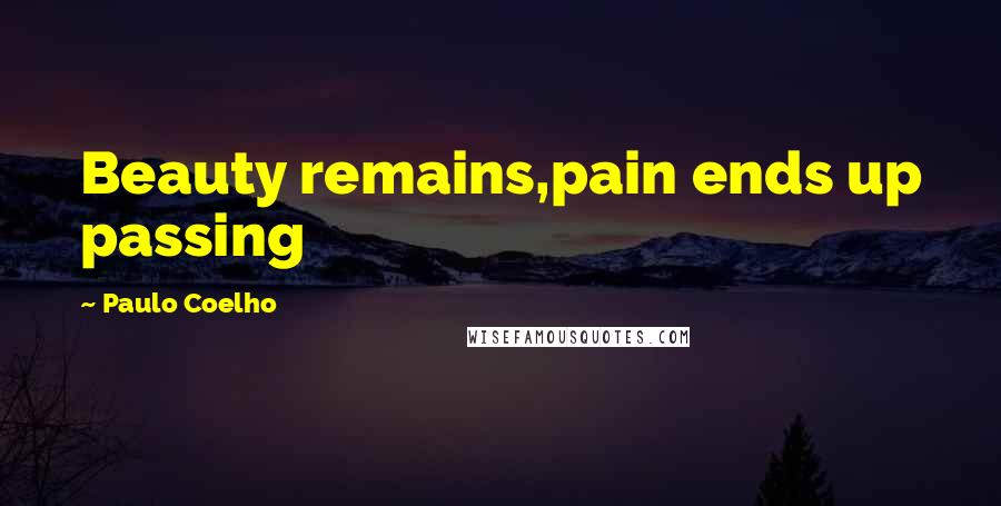 Paulo Coelho Quotes: Beauty remains,pain ends up passing