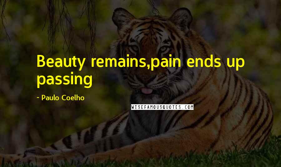 Paulo Coelho Quotes: Beauty remains,pain ends up passing