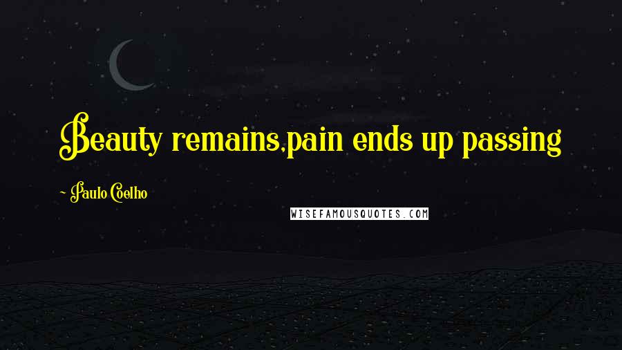 Paulo Coelho Quotes: Beauty remains,pain ends up passing
