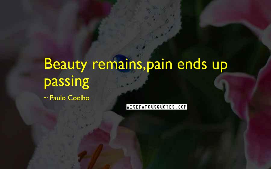 Paulo Coelho Quotes: Beauty remains,pain ends up passing