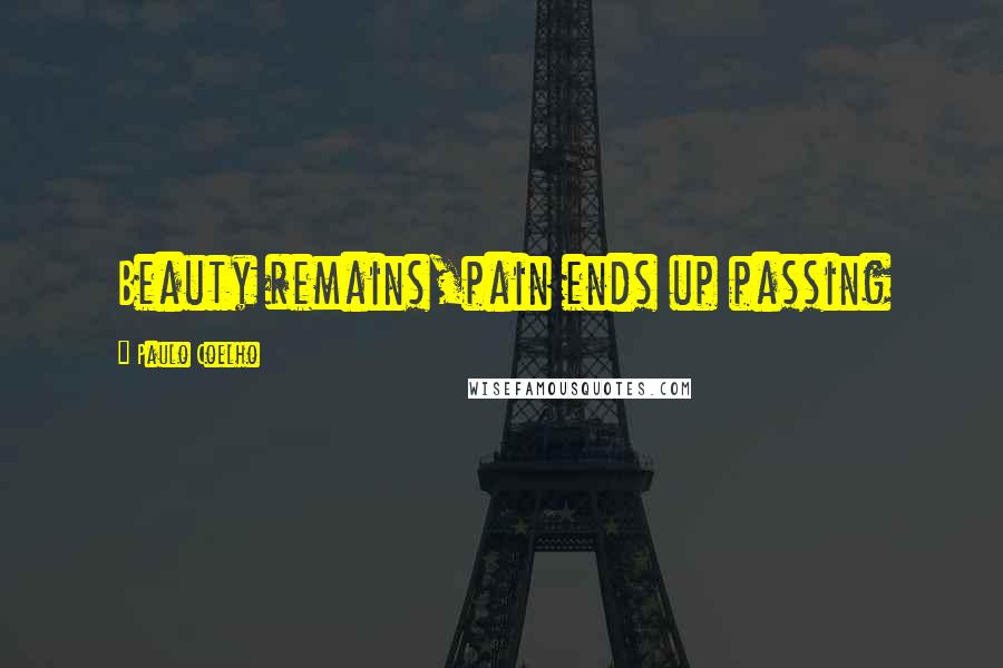 Paulo Coelho Quotes: Beauty remains,pain ends up passing