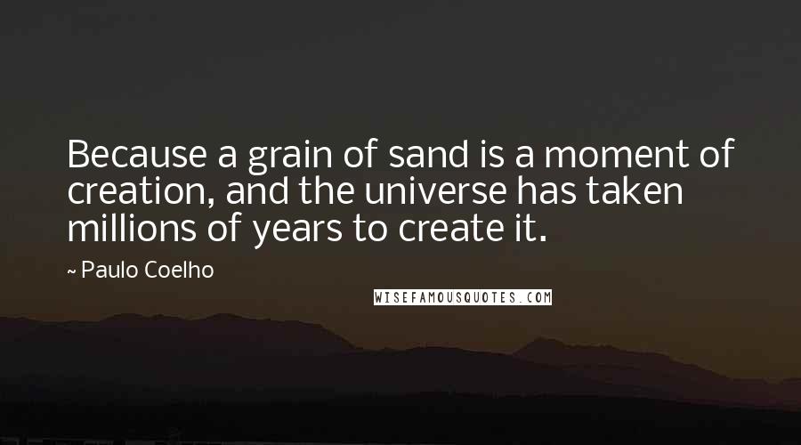 Paulo Coelho Quotes: Because a grain of sand is a moment of creation, and the universe has taken millions of years to create it.