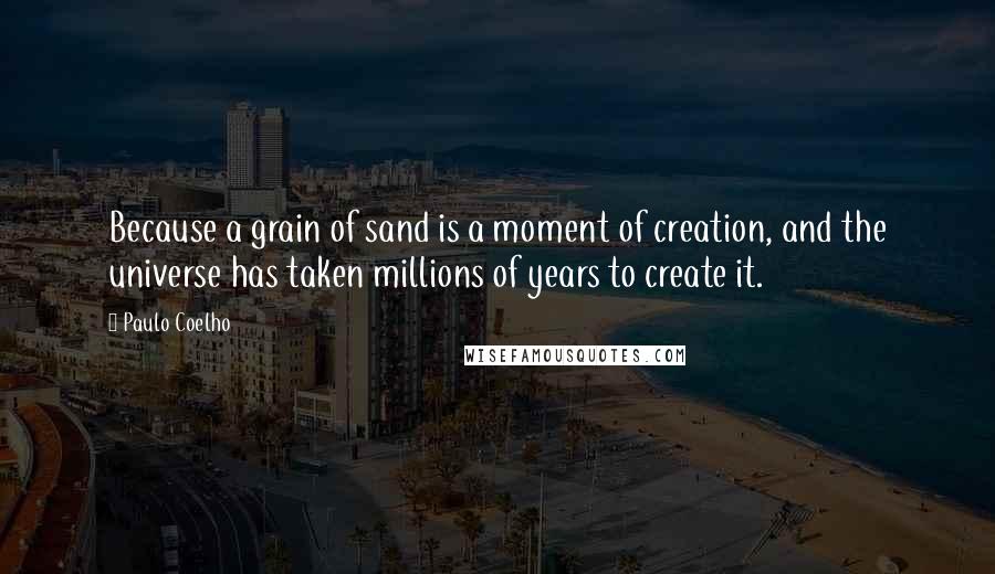 Paulo Coelho Quotes: Because a grain of sand is a moment of creation, and the universe has taken millions of years to create it.