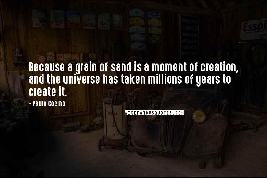 Paulo Coelho Quotes: Because a grain of sand is a moment of creation, and the universe has taken millions of years to create it.