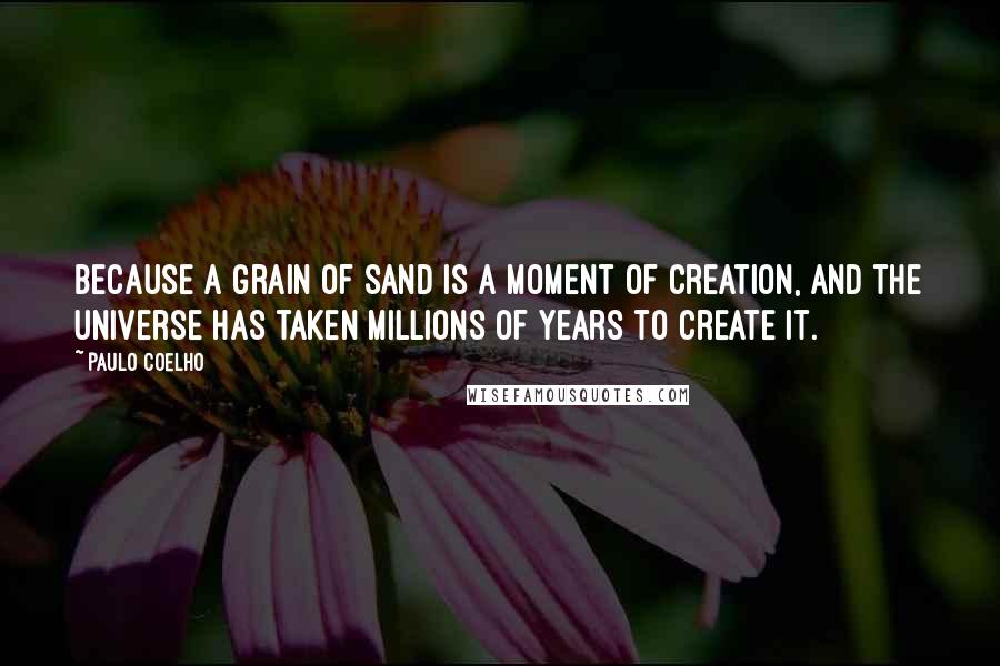 Paulo Coelho Quotes: Because a grain of sand is a moment of creation, and the universe has taken millions of years to create it.