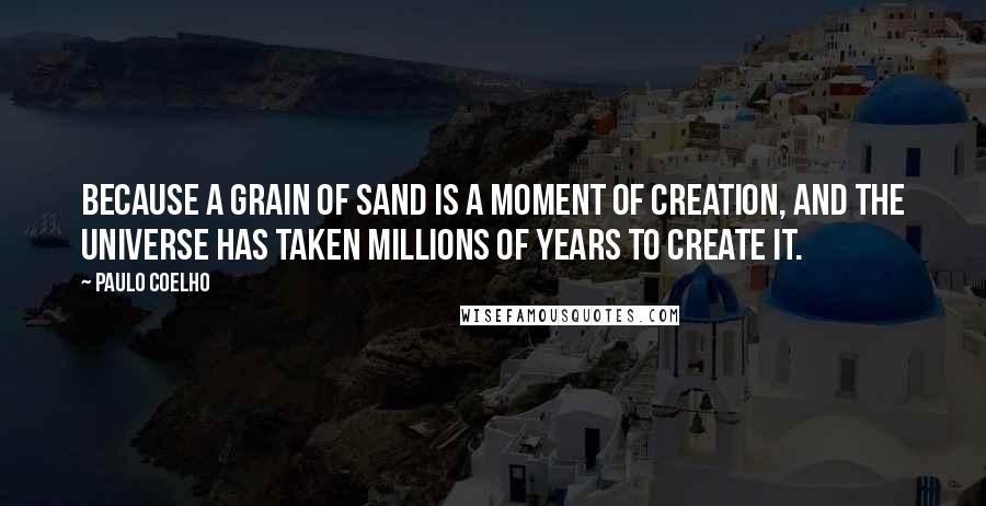 Paulo Coelho Quotes: Because a grain of sand is a moment of creation, and the universe has taken millions of years to create it.