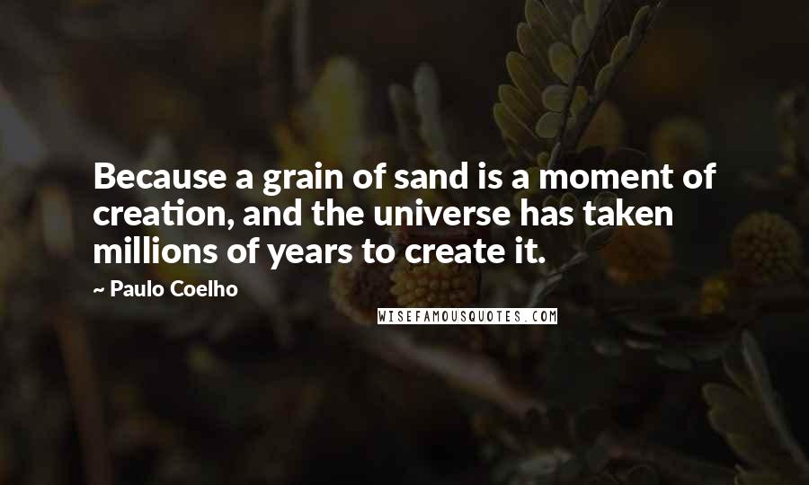 Paulo Coelho Quotes: Because a grain of sand is a moment of creation, and the universe has taken millions of years to create it.