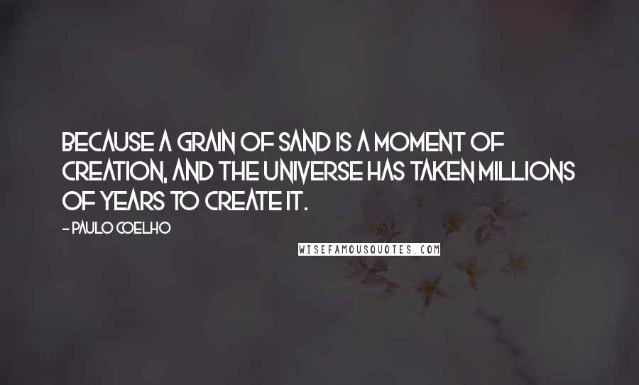 Paulo Coelho Quotes: Because a grain of sand is a moment of creation, and the universe has taken millions of years to create it.