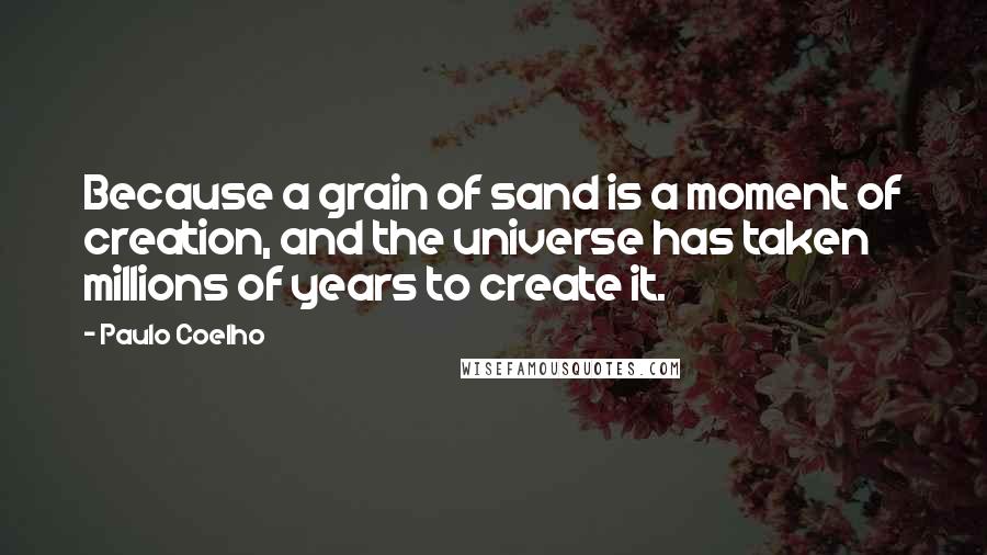 Paulo Coelho Quotes: Because a grain of sand is a moment of creation, and the universe has taken millions of years to create it.