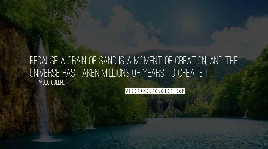 Paulo Coelho Quotes: Because a grain of sand is a moment of creation, and the universe has taken millions of years to create it.