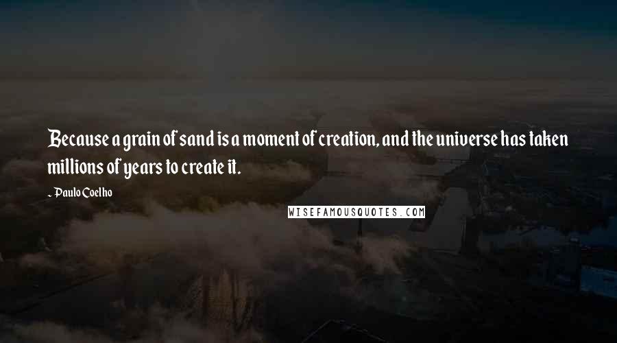 Paulo Coelho Quotes: Because a grain of sand is a moment of creation, and the universe has taken millions of years to create it.