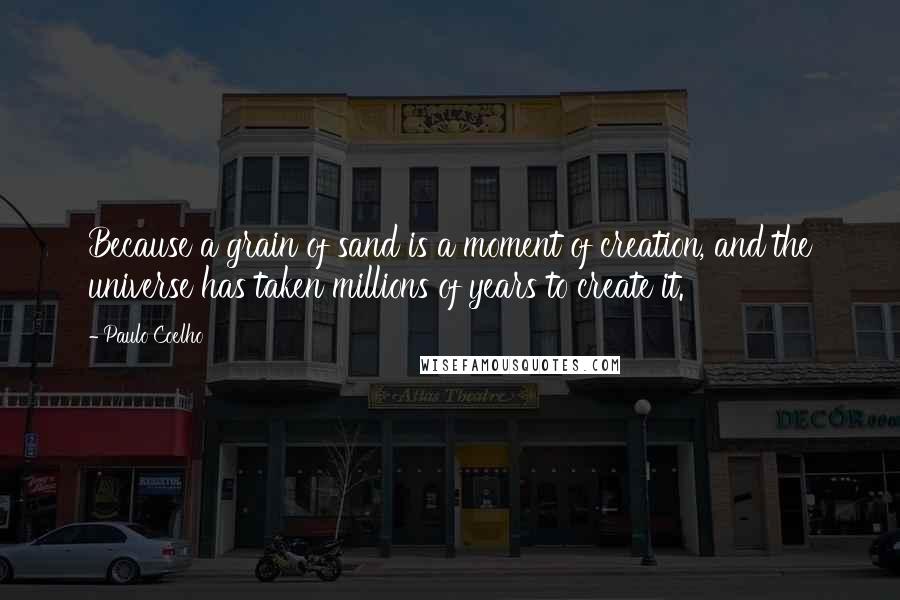 Paulo Coelho Quotes: Because a grain of sand is a moment of creation, and the universe has taken millions of years to create it.