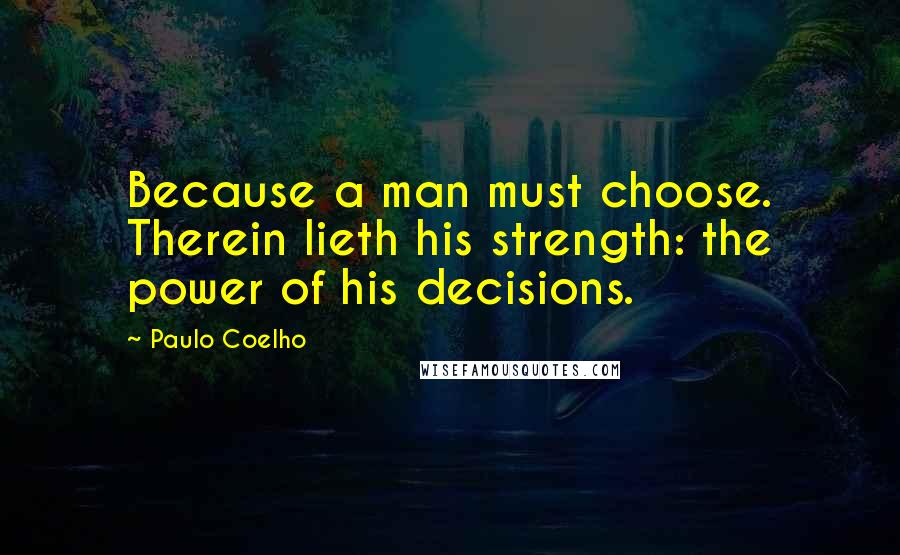 Paulo Coelho Quotes: Because a man must choose. Therein lieth his strength: the power of his decisions.