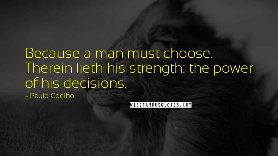 Paulo Coelho Quotes: Because a man must choose. Therein lieth his strength: the power of his decisions.