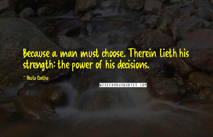 Paulo Coelho Quotes: Because a man must choose. Therein lieth his strength: the power of his decisions.