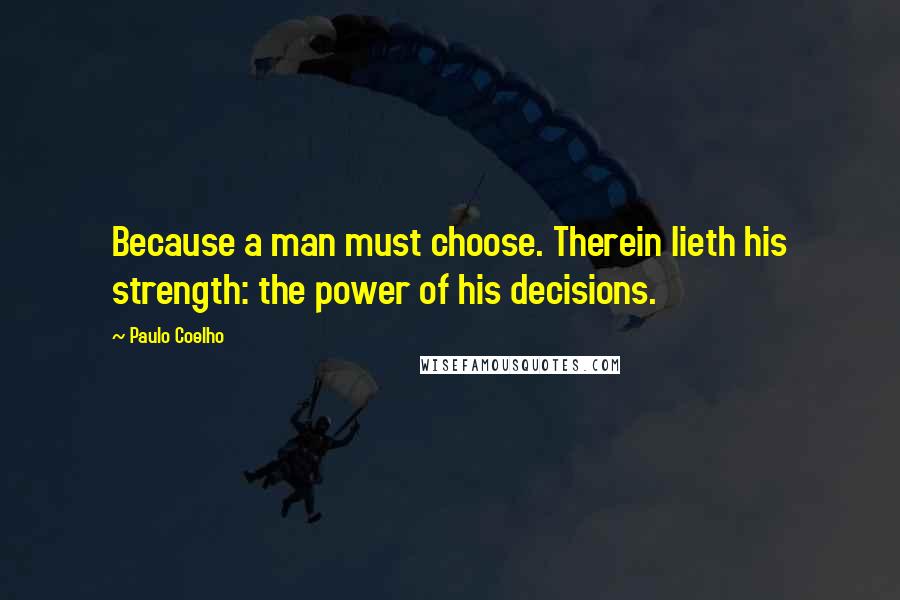 Paulo Coelho Quotes: Because a man must choose. Therein lieth his strength: the power of his decisions.