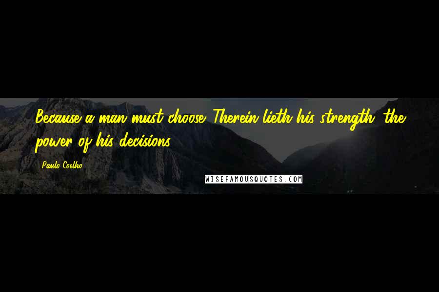 Paulo Coelho Quotes: Because a man must choose. Therein lieth his strength: the power of his decisions.