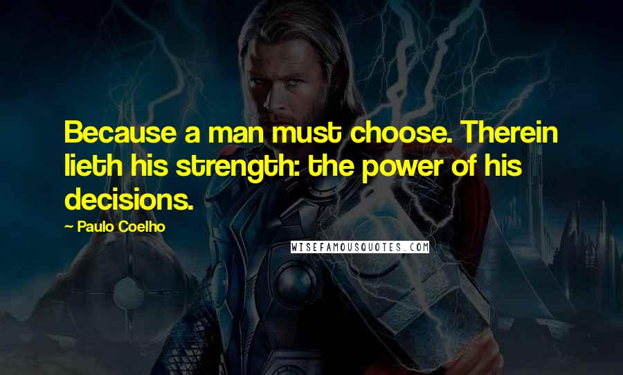 Paulo Coelho Quotes: Because a man must choose. Therein lieth his strength: the power of his decisions.