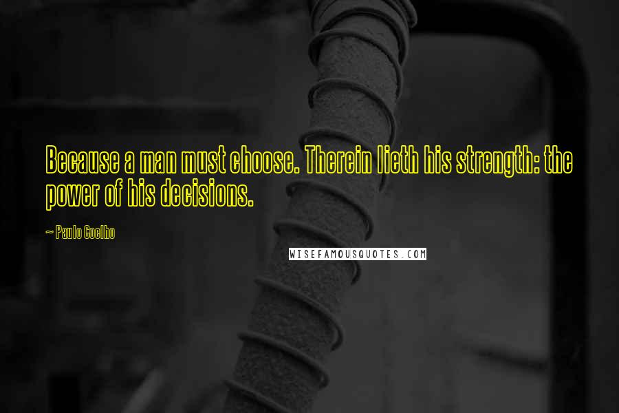 Paulo Coelho Quotes: Because a man must choose. Therein lieth his strength: the power of his decisions.