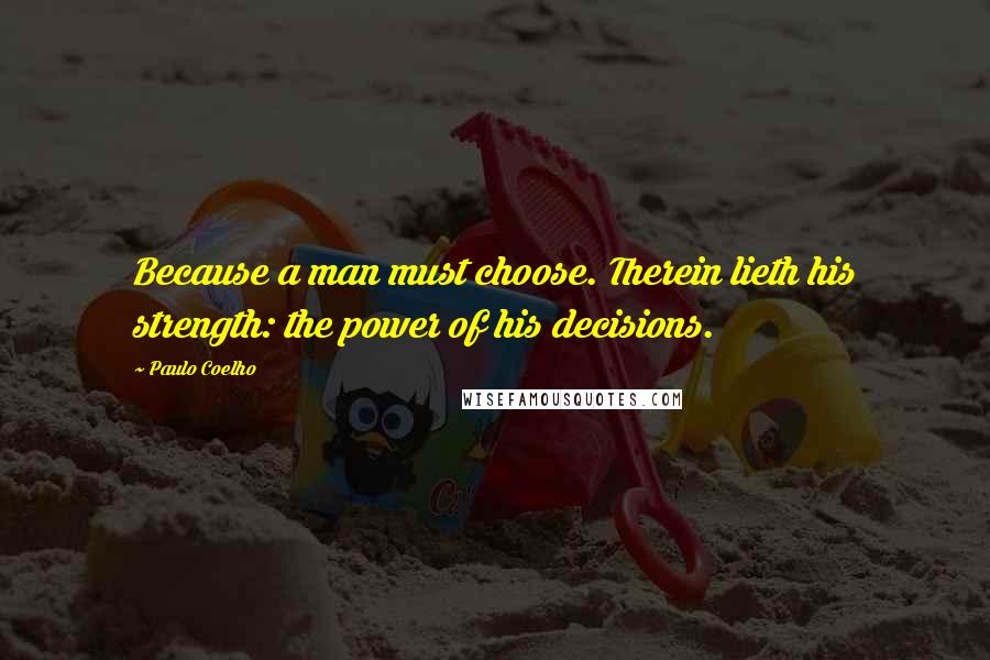 Paulo Coelho Quotes: Because a man must choose. Therein lieth his strength: the power of his decisions.