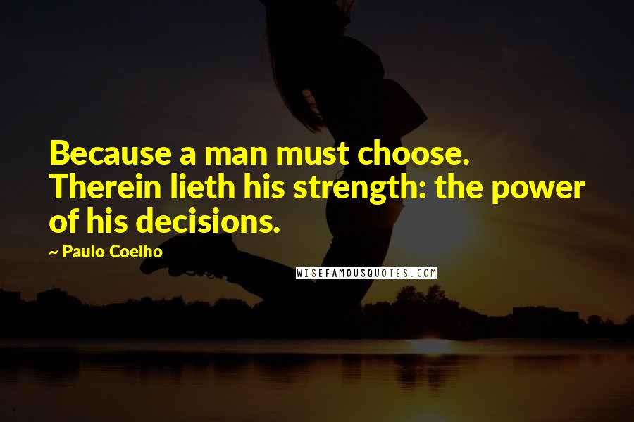 Paulo Coelho Quotes: Because a man must choose. Therein lieth his strength: the power of his decisions.