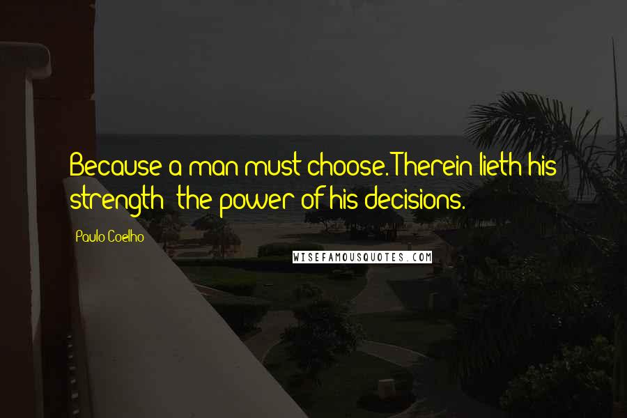 Paulo Coelho Quotes: Because a man must choose. Therein lieth his strength: the power of his decisions.