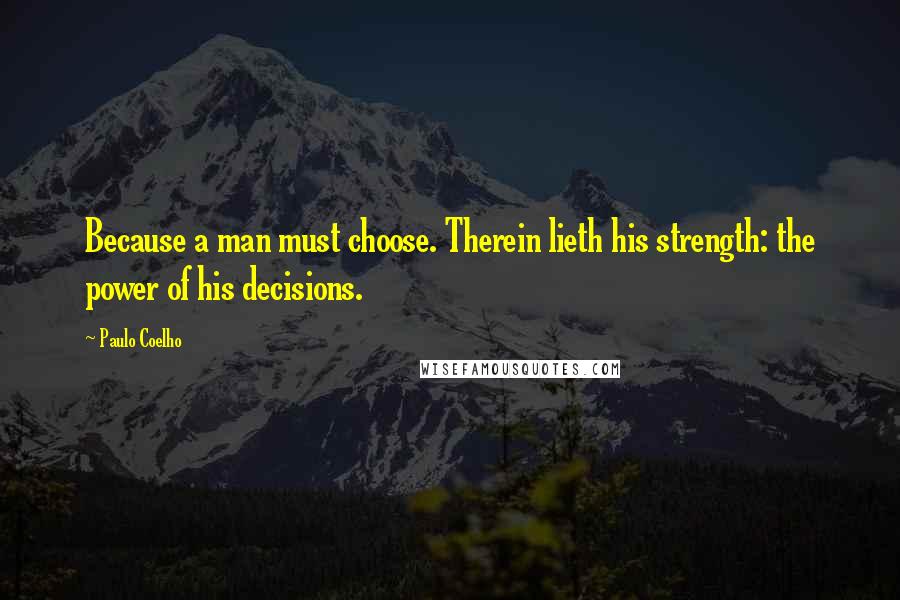 Paulo Coelho Quotes: Because a man must choose. Therein lieth his strength: the power of his decisions.