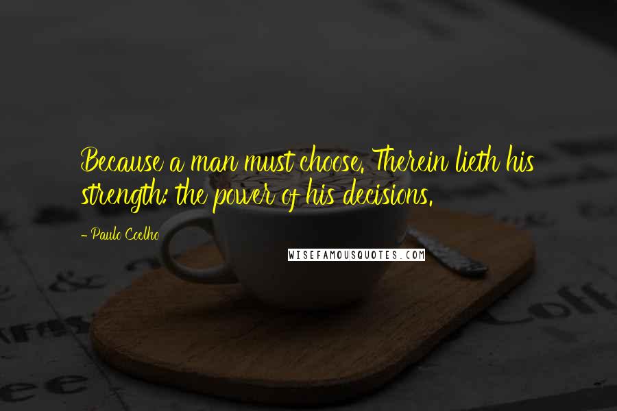 Paulo Coelho Quotes: Because a man must choose. Therein lieth his strength: the power of his decisions.