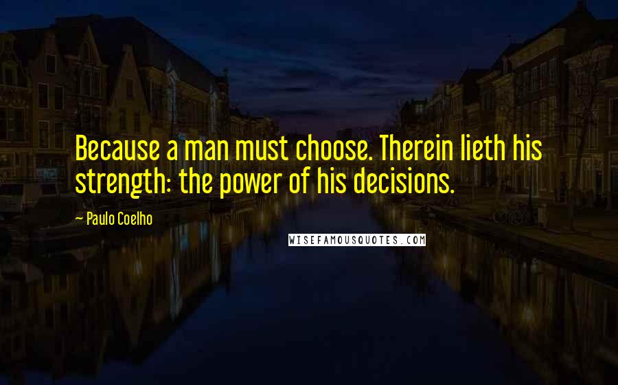 Paulo Coelho Quotes: Because a man must choose. Therein lieth his strength: the power of his decisions.