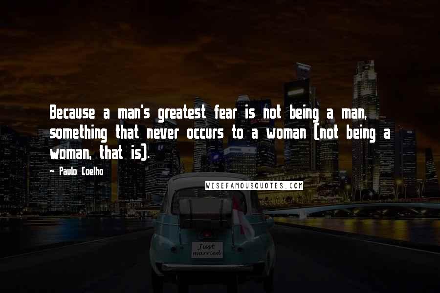 Paulo Coelho Quotes: Because a man's greatest fear is not being a man, something that never occurs to a woman (not being a woman, that is).