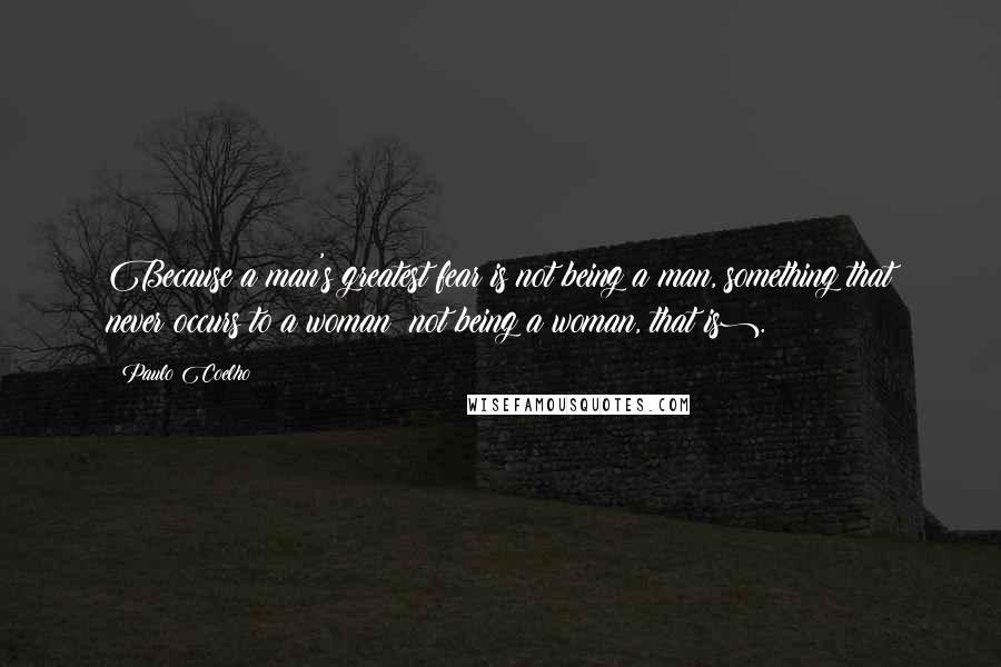 Paulo Coelho Quotes: Because a man's greatest fear is not being a man, something that never occurs to a woman (not being a woman, that is).