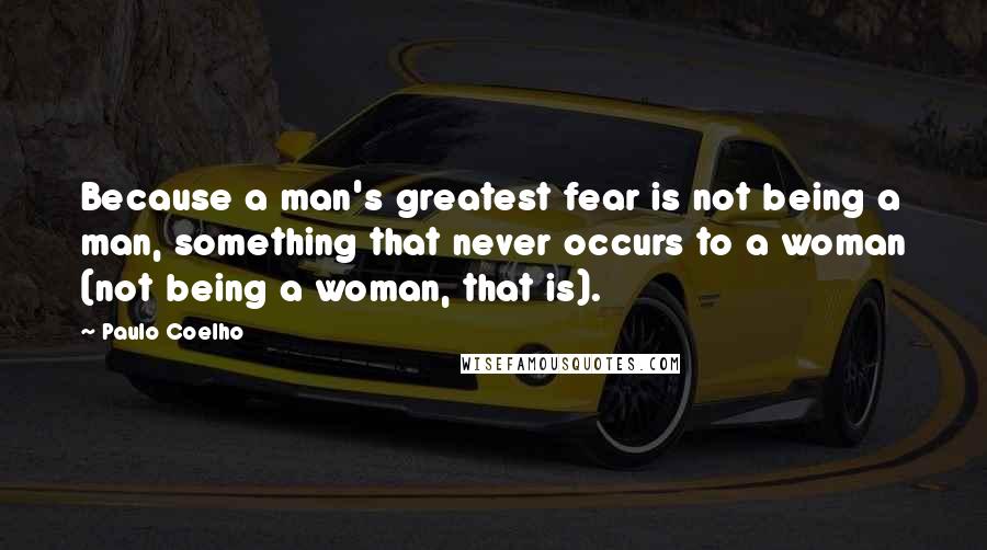 Paulo Coelho Quotes: Because a man's greatest fear is not being a man, something that never occurs to a woman (not being a woman, that is).