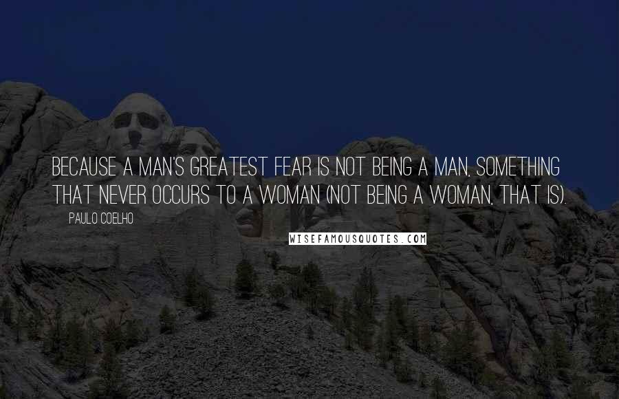 Paulo Coelho Quotes: Because a man's greatest fear is not being a man, something that never occurs to a woman (not being a woman, that is).