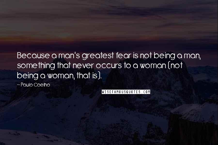 Paulo Coelho Quotes: Because a man's greatest fear is not being a man, something that never occurs to a woman (not being a woman, that is).