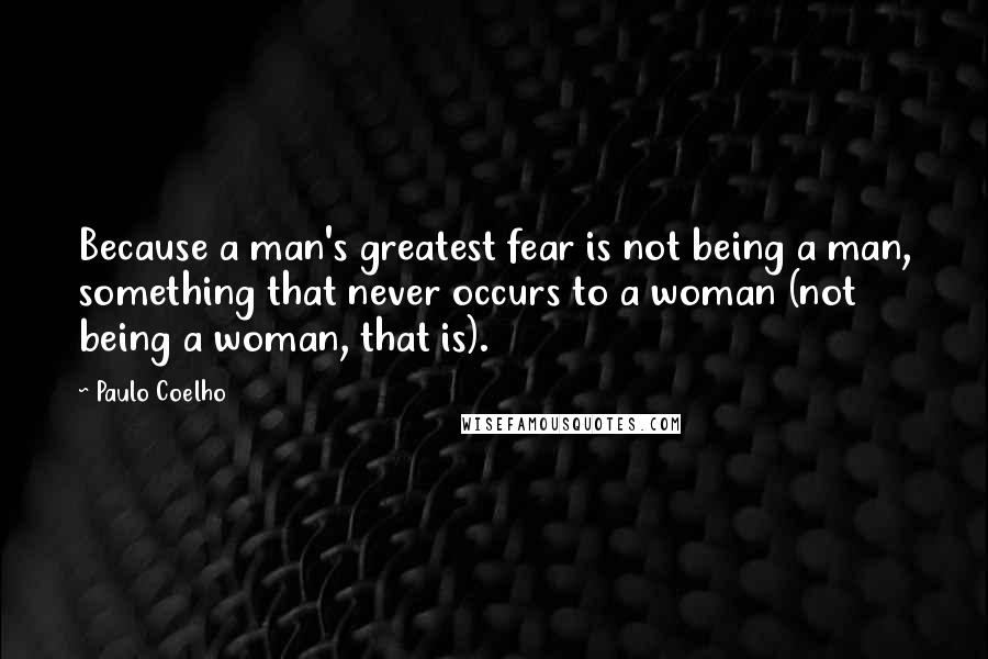 Paulo Coelho Quotes: Because a man's greatest fear is not being a man, something that never occurs to a woman (not being a woman, that is).