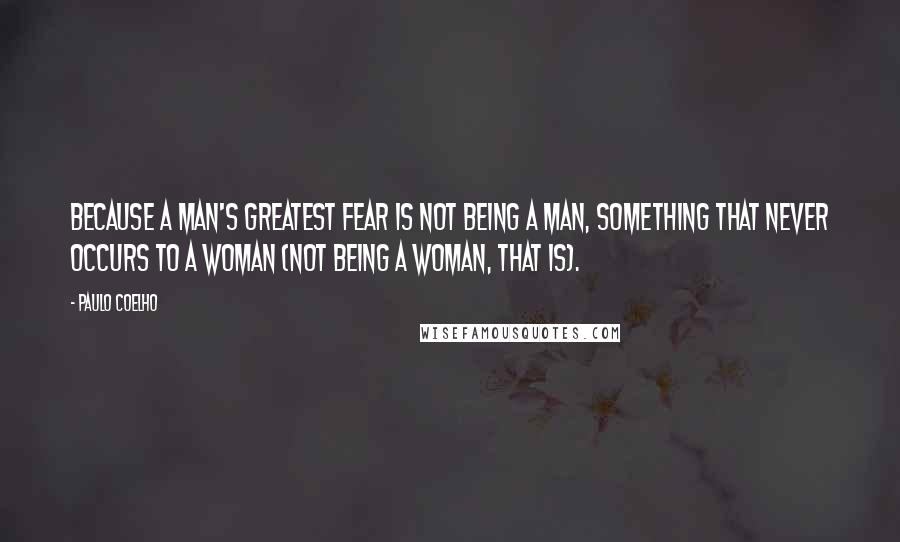 Paulo Coelho Quotes: Because a man's greatest fear is not being a man, something that never occurs to a woman (not being a woman, that is).