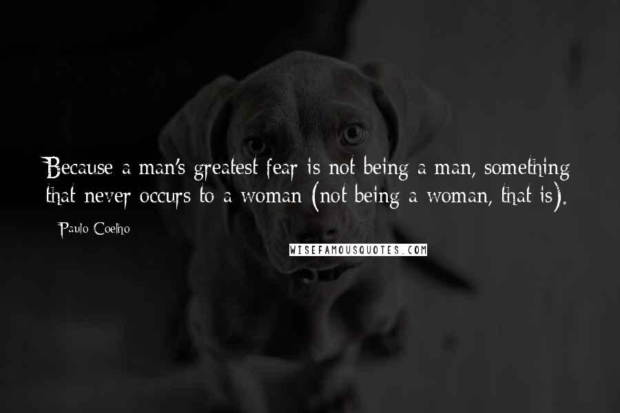 Paulo Coelho Quotes: Because a man's greatest fear is not being a man, something that never occurs to a woman (not being a woman, that is).