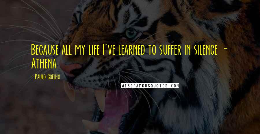 Paulo Coelho Quotes: Because all my life I've learned to suffer in silence - Athena