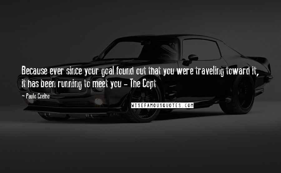 Paulo Coelho Quotes: Because ever since your goal found out that you were traveling toward it, it has been running to meet you - The Copt