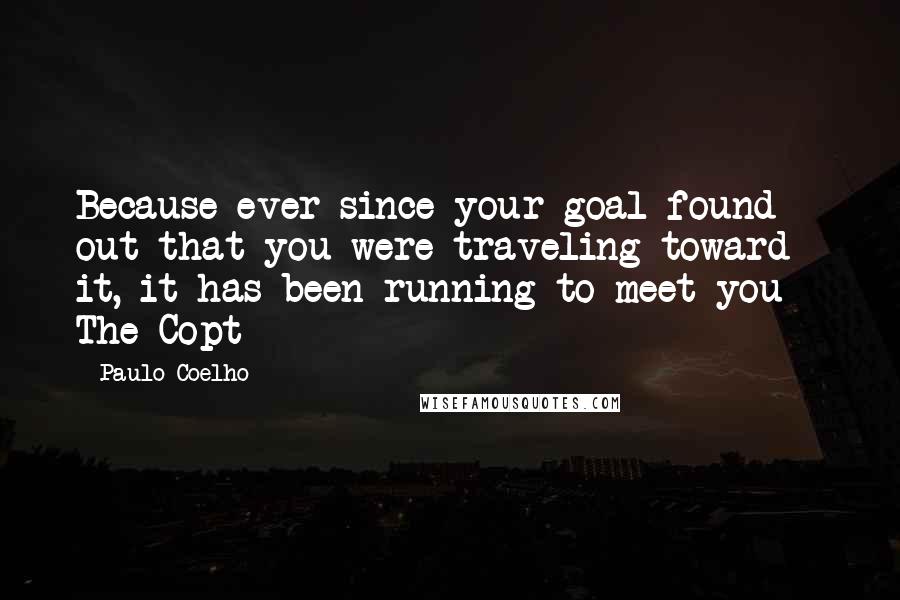 Paulo Coelho Quotes: Because ever since your goal found out that you were traveling toward it, it has been running to meet you - The Copt