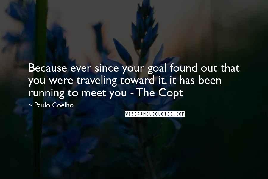 Paulo Coelho Quotes: Because ever since your goal found out that you were traveling toward it, it has been running to meet you - The Copt