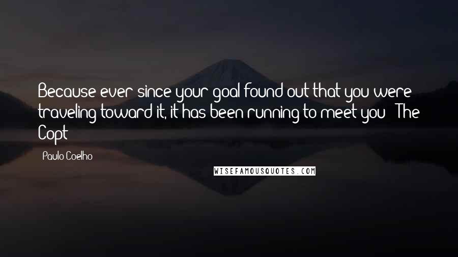 Paulo Coelho Quotes: Because ever since your goal found out that you were traveling toward it, it has been running to meet you - The Copt