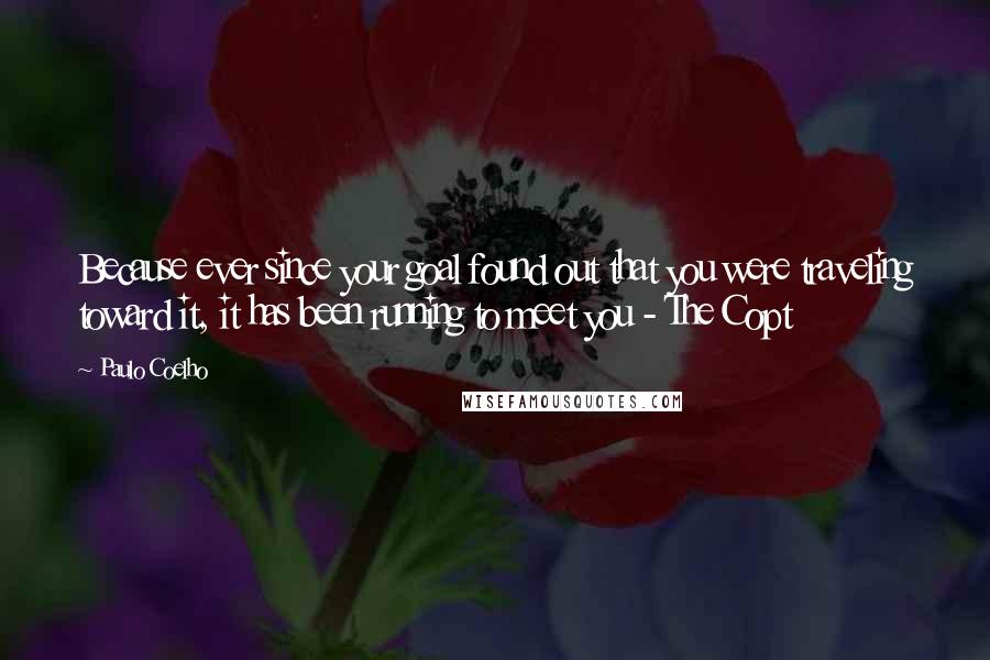 Paulo Coelho Quotes: Because ever since your goal found out that you were traveling toward it, it has been running to meet you - The Copt