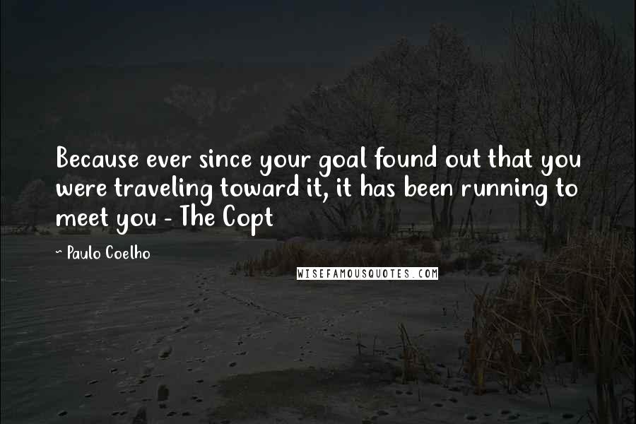 Paulo Coelho Quotes: Because ever since your goal found out that you were traveling toward it, it has been running to meet you - The Copt