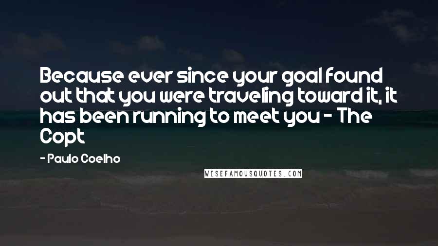 Paulo Coelho Quotes: Because ever since your goal found out that you were traveling toward it, it has been running to meet you - The Copt