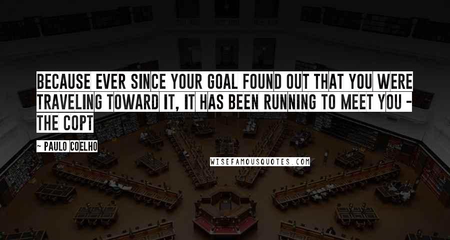 Paulo Coelho Quotes: Because ever since your goal found out that you were traveling toward it, it has been running to meet you - The Copt
