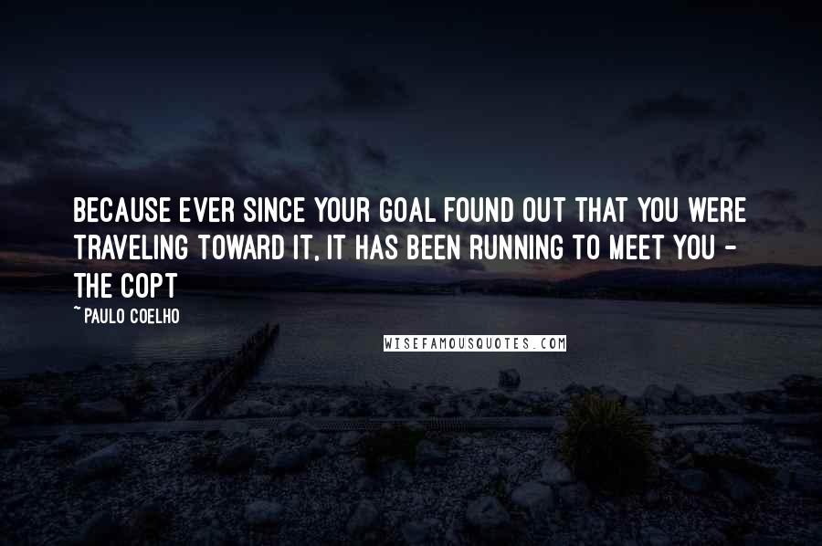Paulo Coelho Quotes: Because ever since your goal found out that you were traveling toward it, it has been running to meet you - The Copt