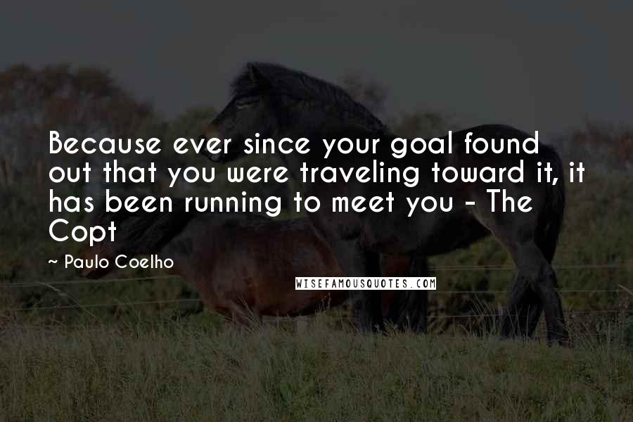 Paulo Coelho Quotes: Because ever since your goal found out that you were traveling toward it, it has been running to meet you - The Copt